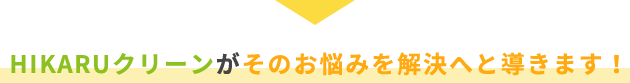HIKARUクリーンがそのお悩みを解決へと導きます！